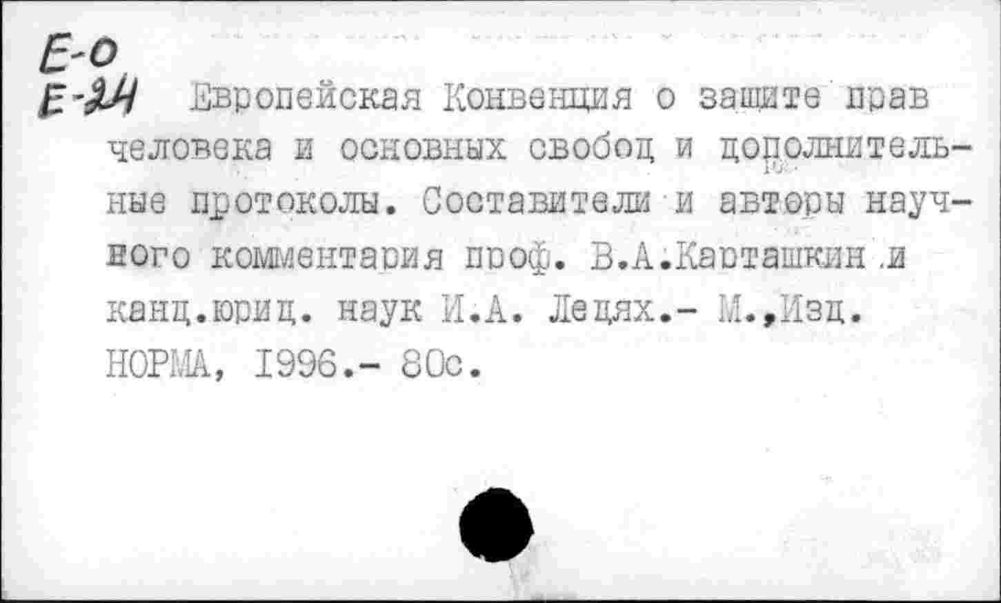 ﻿Е'О
Е'М Европейская Конвенция о защите прав человека и основных свобод и дополнительные протоколы. Составители и авторы научного комментария пооф. В.А.Капташкин .и канд.юрид. наук И.А. Ледях.- М.,Изц. НОРМА, 1996.- 80с.